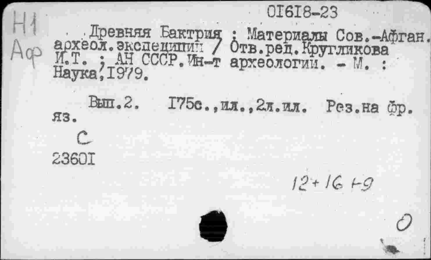 ﻿01618-23
: Материалы Сов.-Афган
А СР ^ФЄОЛ,л§СллгйР^ ' бтв.ред. Кругликова
‘ гг * 7тЖЈ^0Р.Ж-т археологии. - М. :
Наука,1979.
Выл.2. яз.
С 23601
Г75е.,ил.,ад.ил. Рез.на фр.
/<?+